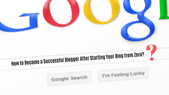How to Become a Successful Blogger After Starting Your Blog from Zero