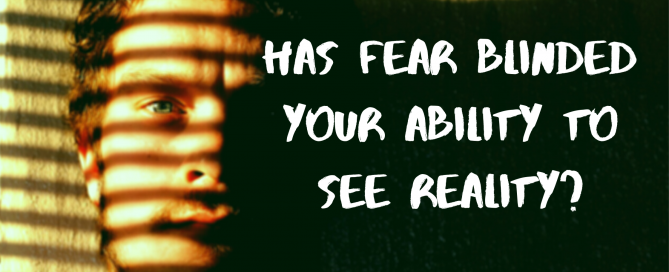 Has Fear Blinded Your Ability To See Reality?