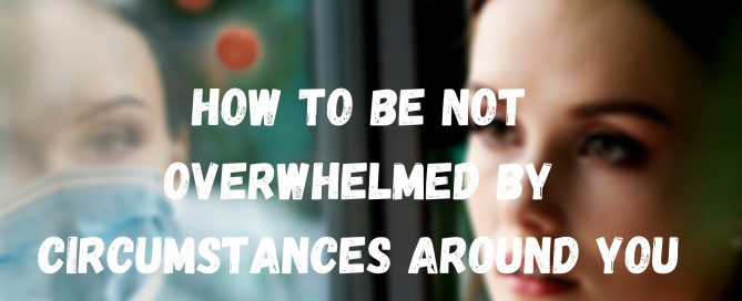 How to be not overwhelmed by circumstances around you