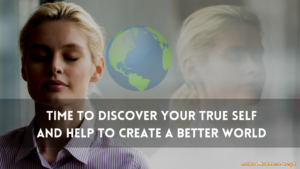 Time to Discover Your True Self and Help to Create a Better World